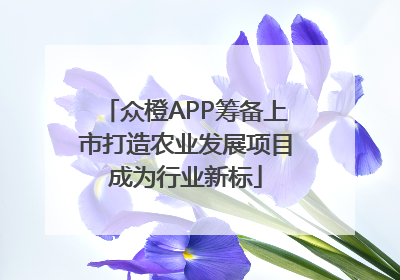 众橙APP筹备上市打造农业发展项目成为行业新标
