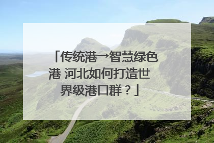 传统港→智慧绿色港 河北如何打造世界级港口群？