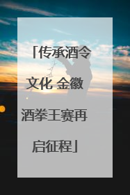 传承酒令文化 金徽酒拳王赛再启征程