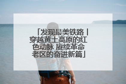 发现最美铁路丨穿越黄土高原的红色动脉 赓续革命老区的奋进新篇