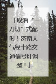 取消“一刀切”式配时！济南天气经十路交通信号灯调整！