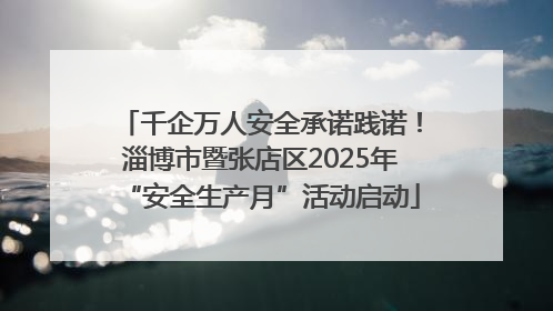 千企万人安全承诺践诺！淄博市暨张店区2025年“安全生产月”活动启动
