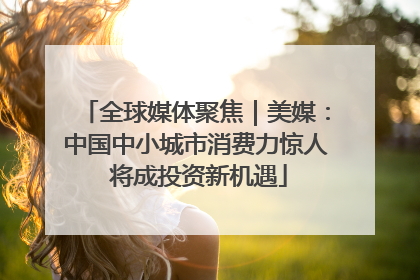 全球媒体聚焦｜美媒：中国中小城市消费力惊人 将成投资新机遇