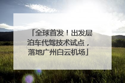 全球首发！出发层泊车代驾技术试点，落地广州白云机场