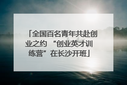 全国百名青年共赴创业之约 “创业英才训练营”在长沙开班