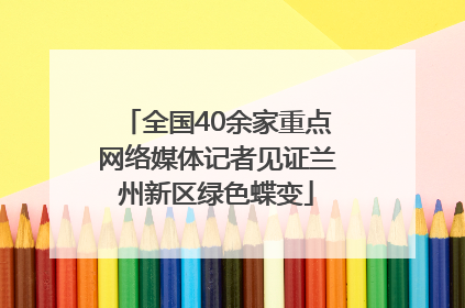 全国40余家重点网络媒体记者见证兰州新区绿色蝶变