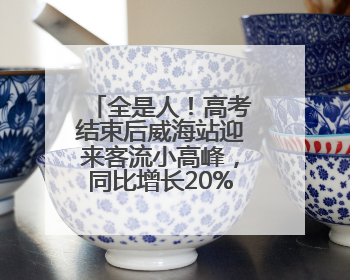 全是人！高考结束后威海站迎来客流小高峰，同比增长20%以上
