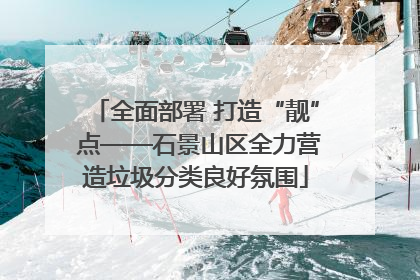 全面部署 打造“靓” 点——石景山区全力营造垃圾分类良好氛围