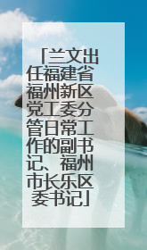 兰文出任福建省福州新区党工委分管日常工作的副书记、福州市长乐区委书记