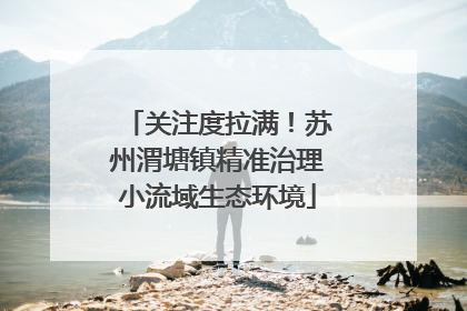 关注度拉满！苏州渭塘镇精准治理小流域生态环境