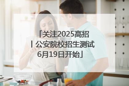 关注2025高招丨公安院校招生测试6月19日开始