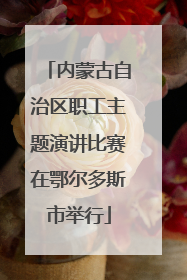 内蒙古自治区职工主题演讲比赛在鄂尔多斯市举行