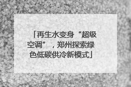 再生水变身“超级空调”，郑州探索绿色低碳供冷新模式