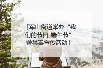 军山街道举办“我们的节日-端午节”暨禁毒宣传活动