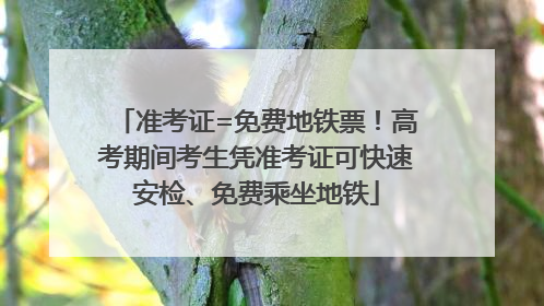 准考证=免费地铁票！高考期间考生凭准考证可快速安检、免费乘坐地铁