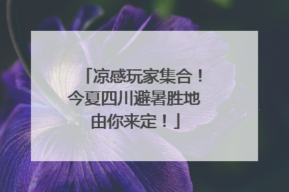 凉感玩家集合！今夏四川避暑胜地由你来定！