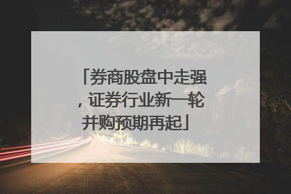 券商股盘中走强，证券行业新一轮并购预期再起