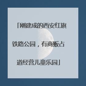 刚建成的西安红旗铁路公园，有商贩占道经营儿童乐园