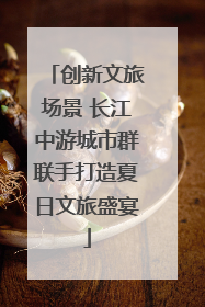 创新文旅场景 长江中游城市群联手打造夏日文旅盛宴