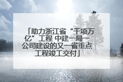 助力浙江省“千项万亿”工程 中建一局一公司建设的又一省重点工程竣工交付