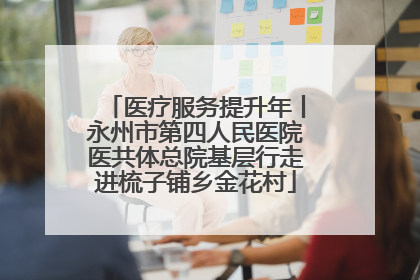 医疗服务提升年丨永州市第四人民医院医共体总院基层行走进梳子铺乡金花村