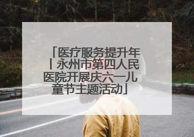 医疗服务提升年丨永州市第四人民医院开展庆六一儿童节主题活动