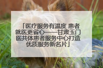 医疗服务有温度 患者就医更省心——甘肃玉门医共体患者服务中心打造优质服务新名片