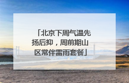 北京下周气温先扬后抑，周前期山区常伴雷雨套餐
