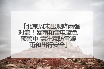 北京周末出现降雨强对流!暴雨和雷电蓝色预警中 需注意防雷避雨和出行安全