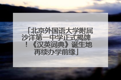 北京外国语大学附属沙洋第一中学正式揭牌！《汉英词典》诞生地再续办学前缘