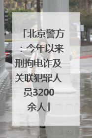 北京警方：今年以来刑拘电诈及关联犯罪人员3200余人