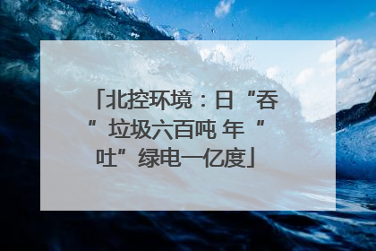 北控环境：日“吞”垃圾六百吨 年“吐”绿电一亿度