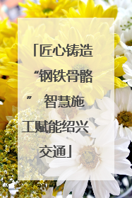 匠心铸造“钢铁骨骼” 智慧施工赋能绍兴交通
