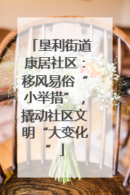 垦利街道康居社区：移风易俗“小举措”，撬动社区文明“大变化”