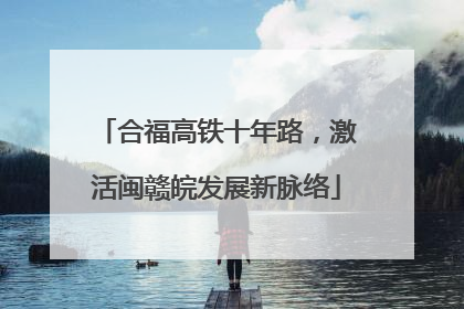 合福高铁十年路，激活闽赣皖发展新脉络