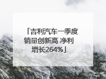 吉利汽车一季度销量创新高 净利增长264%