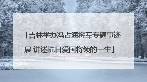 吉林举办冯占海将军专题事迹展 讲述抗日爱国将领的一生