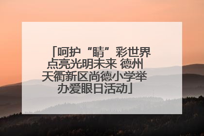 呵护“睛”彩世界点亮光明未来 德州天衢新区尚德小学举办爱眼日活动