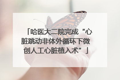 哈医大二院完成“心脏跳动非体外循环下微创人工心脏植入术”