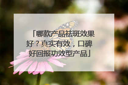 哪款产品祛斑效果好？真实有效，口碑好回报功效型产品