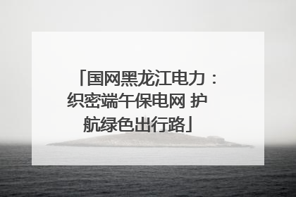 国网黑龙江电力：织密端午保电网 护航绿色出行路