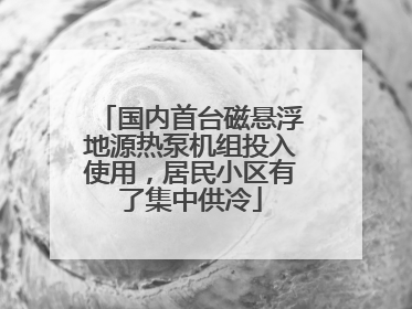 国内首台磁悬浮地源热泵机组投入使用，居民小区有了集中供冷