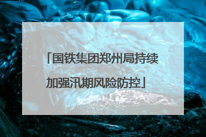 国铁集团郑州局持续加强汛期风险防控