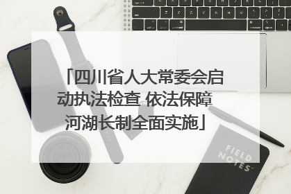 四川省人大常委会启动执法检查 依法保障河湖长制全面实施