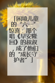 困境儿童的“六一”惊喜：那个唱《早安隆回》的叔叔，成了他们的“成长守护者”