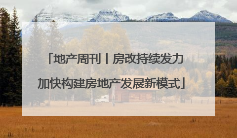 地产周刊丨房改持续发力 加快构建房地产发展新模式