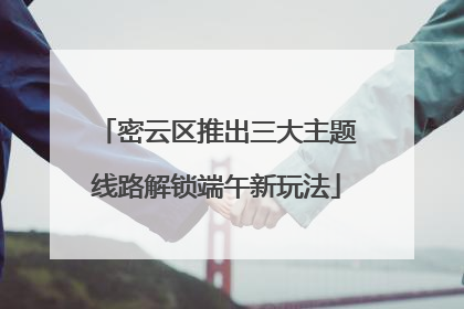 密云区推出三大主题线路解锁端午新玩法
