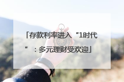 存款利率进入“1时代”：多元理财受欢迎