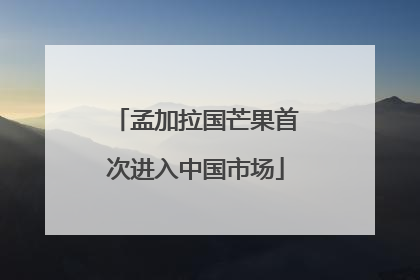 孟加拉国芒果首次进入中国市场