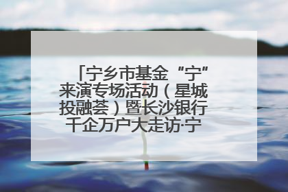 宁乡市基金“宁”来演专场活动（星城投融荟）暨长沙银行千企万户大走访·宁乡专场活动举行